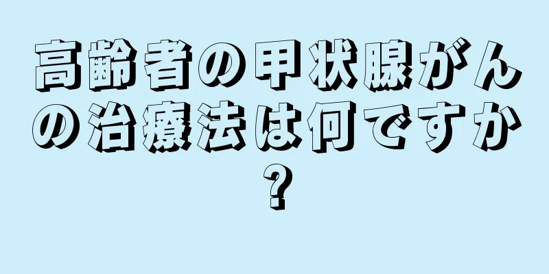 高齢者の甲状腺がんの治療法は何ですか?