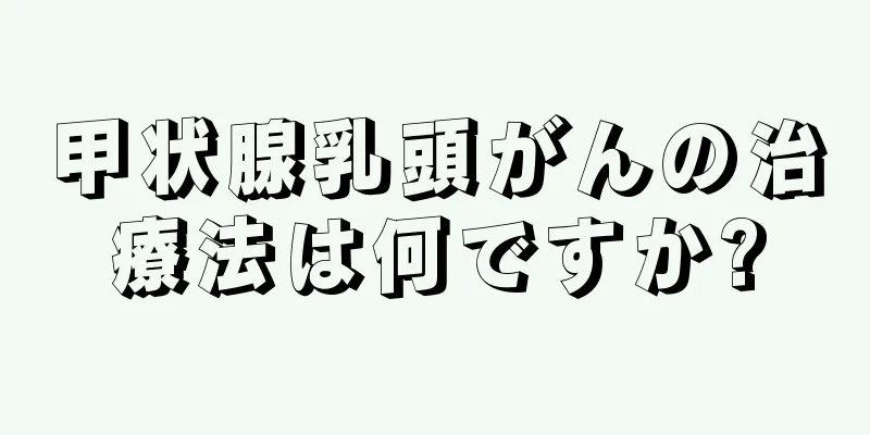 甲状腺乳頭がんの治療法は何ですか?