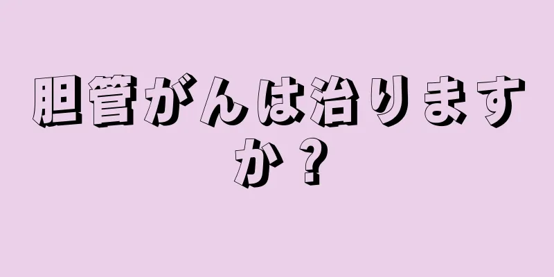 胆管がんは治りますか？