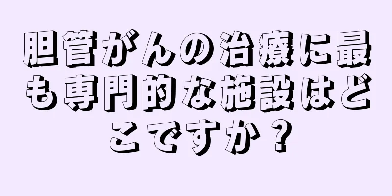 胆管がんの治療に最も専門的な施設はどこですか？