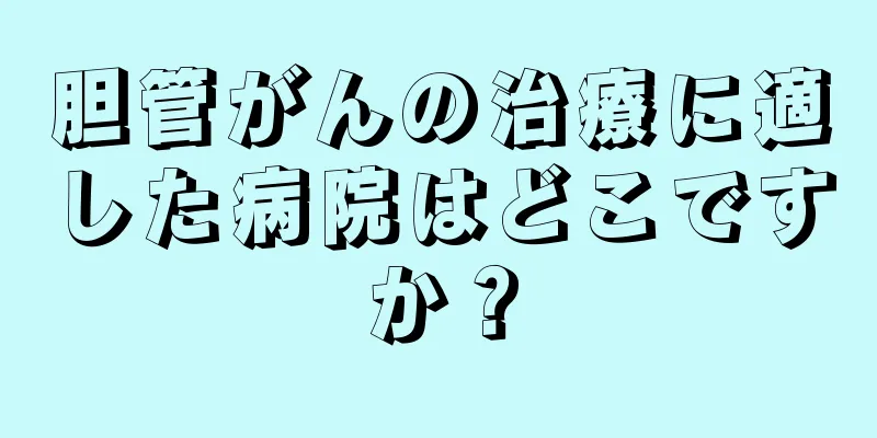 胆管がんの治療に適した病院はどこですか？