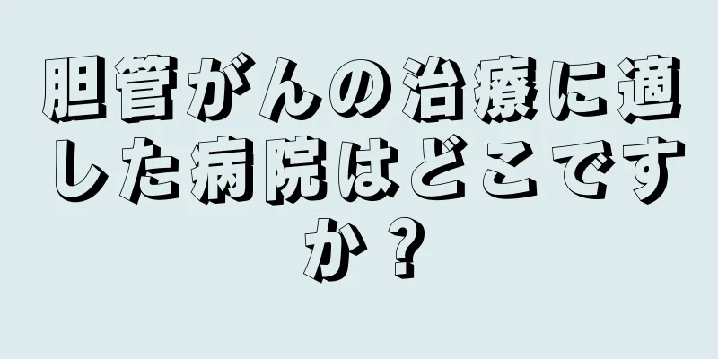 胆管がんの治療に適した病院はどこですか？