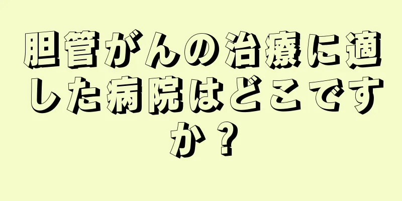 胆管がんの治療に適した病院はどこですか？