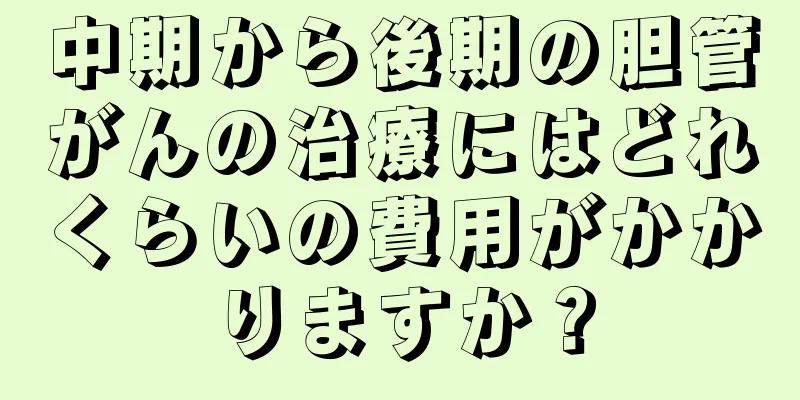 中期から後期の胆管がんの治療にはどれくらいの費用がかかりますか？