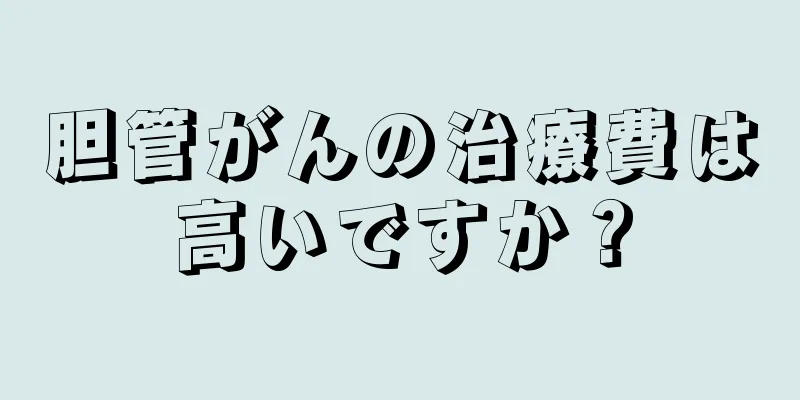 胆管がんの治療費は高いですか？