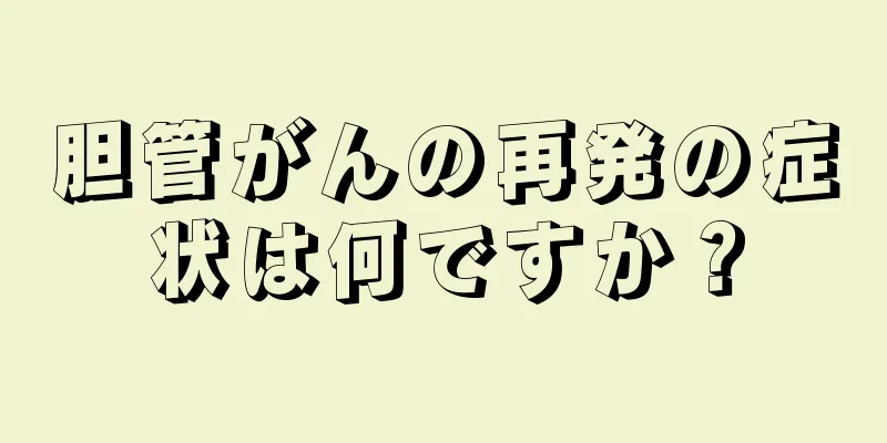 胆管がんの再発の症状は何ですか？