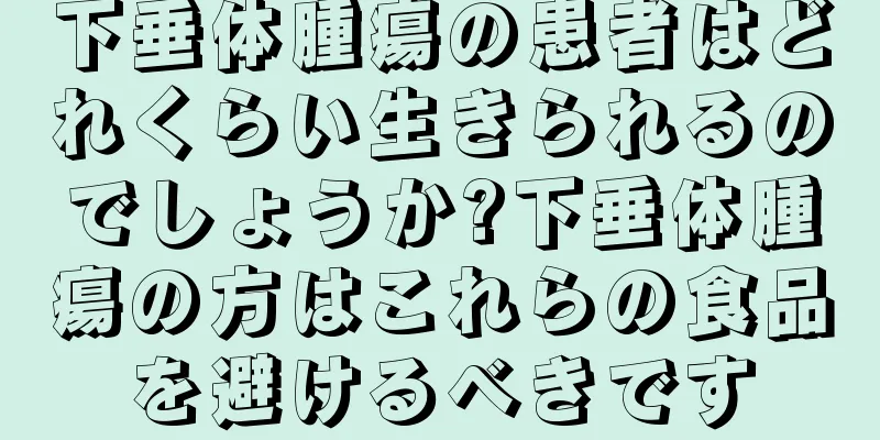 下垂体腫瘍の患者はどれくらい生きられるのでしょうか?下垂体腫瘍の方はこれらの食品を避けるべきです