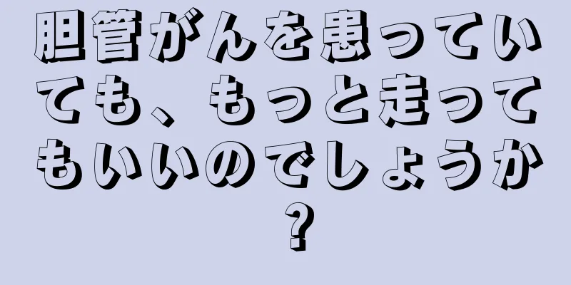 胆管がんを患っていても、もっと走ってもいいのでしょうか？