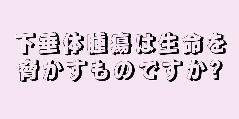 下垂体腫瘍は生命を脅かすものですか?