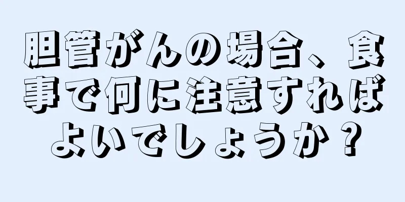 胆管がんの場合、食事で何に注意すればよいでしょうか？