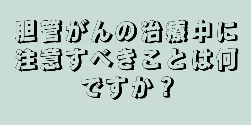 胆管がんの治療中に注意すべきことは何ですか？