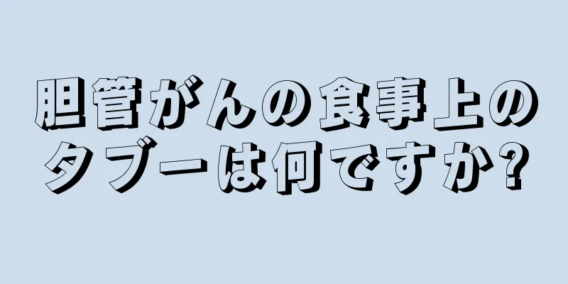 胆管がんの食事上のタブーは何ですか?