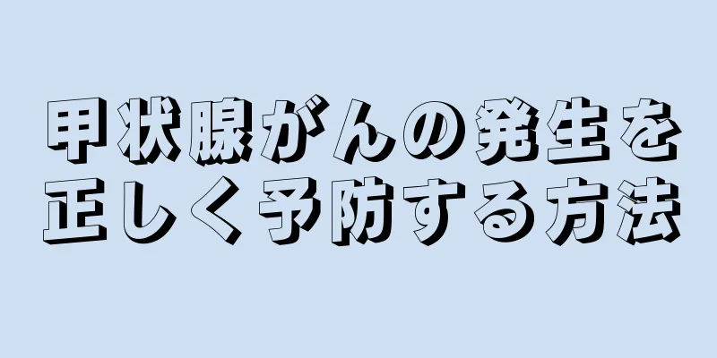 甲状腺がんの発生を正しく予防する方法