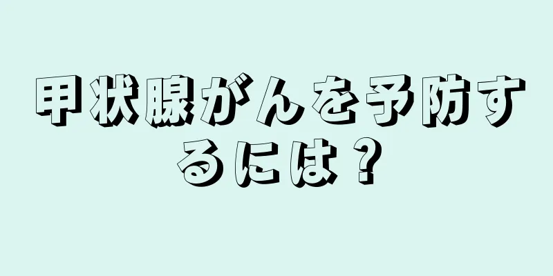 甲状腺がんを予防するには？