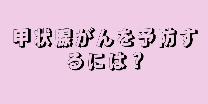 甲状腺がんを予防するには？