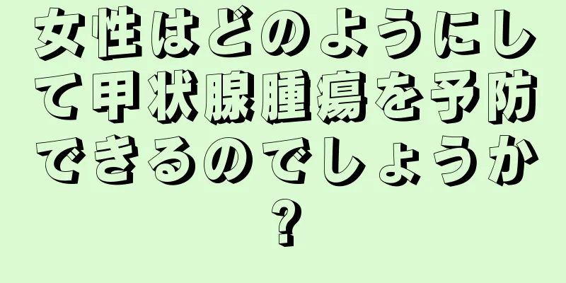 女性はどのようにして甲状腺腫瘍を予防できるのでしょうか?