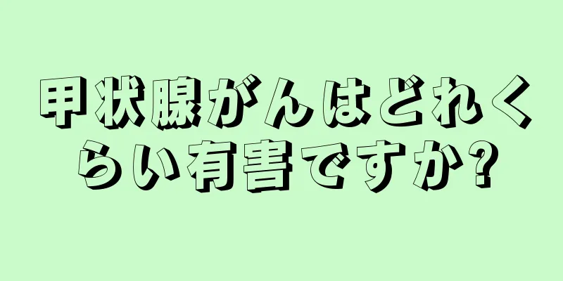 甲状腺がんはどれくらい有害ですか?