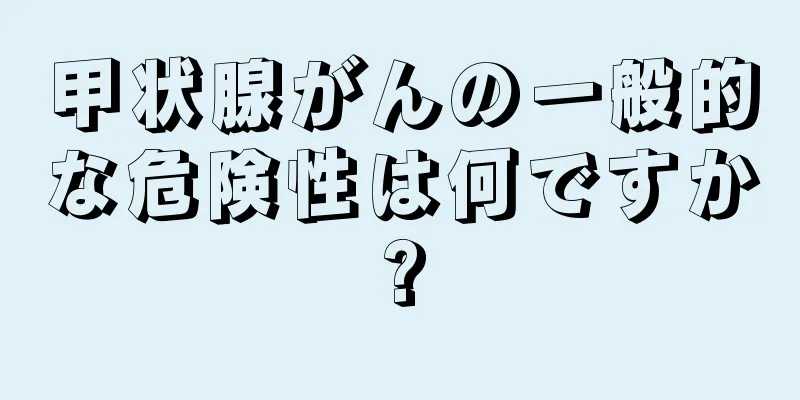 甲状腺がんの一般的な危険性は何ですか?