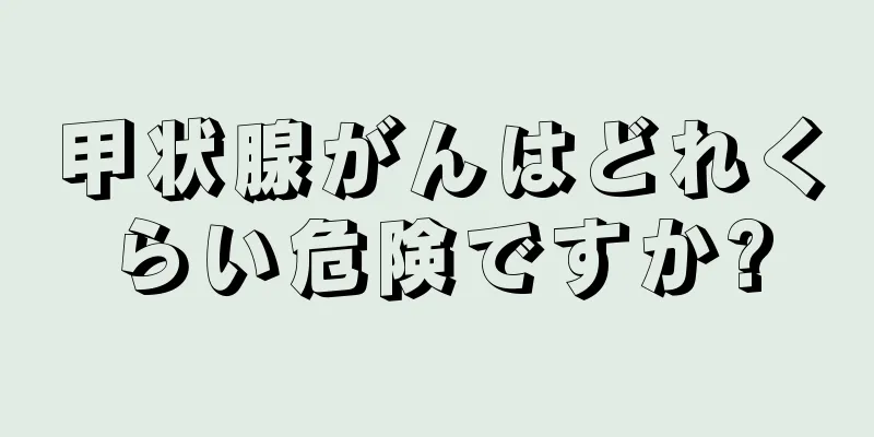 甲状腺がんはどれくらい危険ですか?