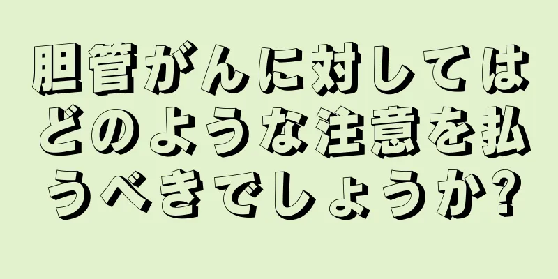 胆管がんに対してはどのような注意を払うべきでしょうか?