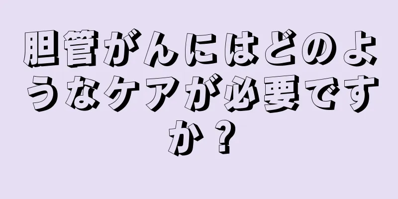 胆管がんにはどのようなケアが必要ですか？