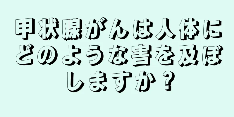 甲状腺がんは人体にどのような害を及ぼしますか？