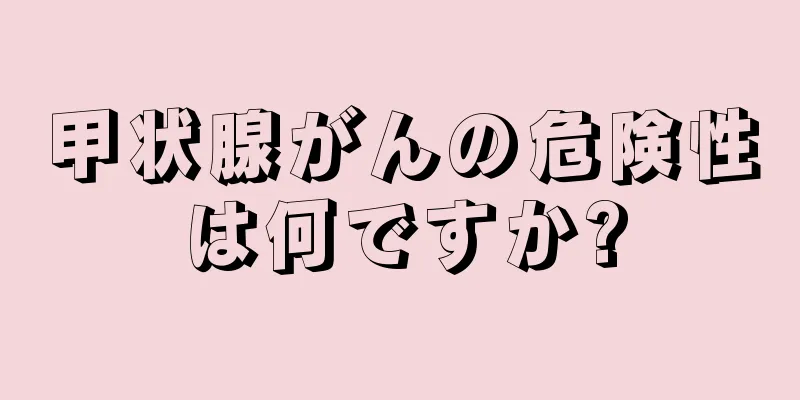 甲状腺がんの危険性は何ですか?