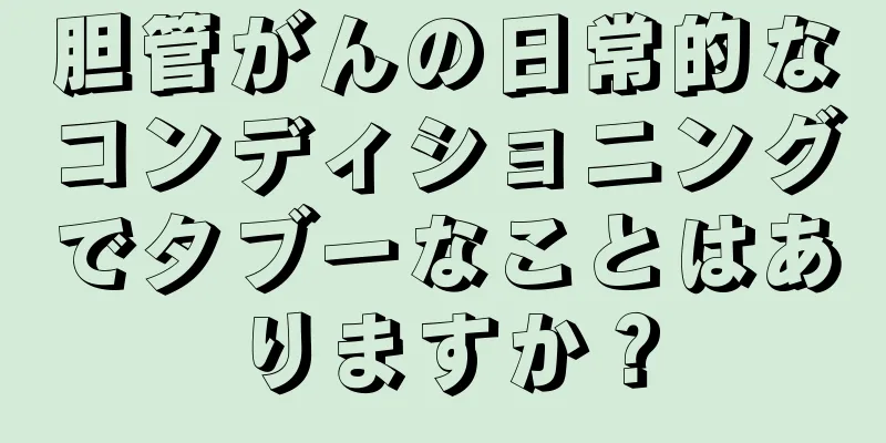 胆管がんの日常的なコンディショニングでタブーなことはありますか？