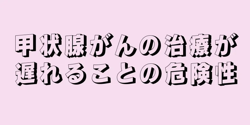 甲状腺がんの治療が遅れることの危険性