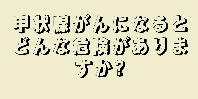 甲状腺がんになるとどんな危険がありますか?