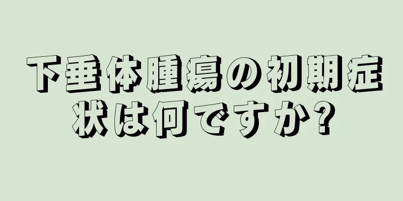 下垂体腫瘍の初期症状は何ですか?