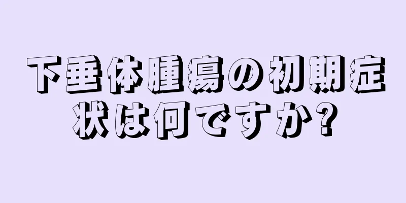 下垂体腫瘍の初期症状は何ですか?