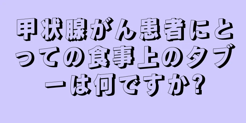 甲状腺がん患者にとっての食事上のタブーは何ですか?