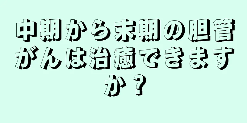 中期から末期の胆管がんは治癒できますか？