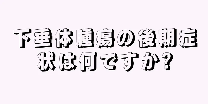 下垂体腫瘍の後期症状は何ですか?