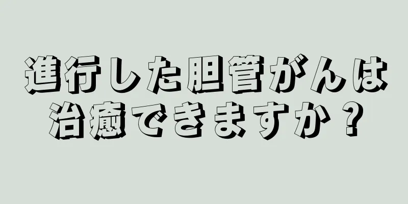 進行した胆管がんは治癒できますか？