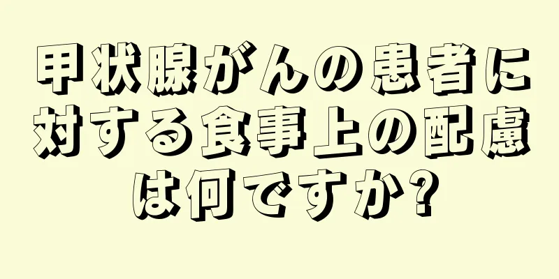 甲状腺がんの患者に対する食事上の配慮は何ですか?