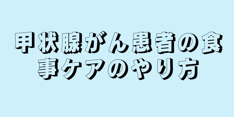 甲状腺がん患者の食事ケアのやり方