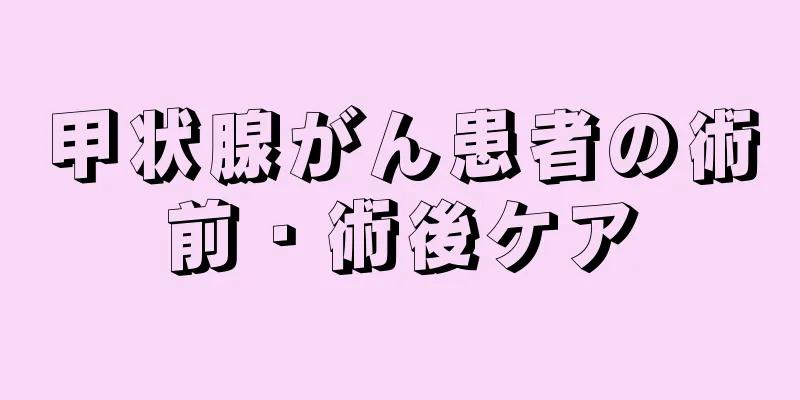 甲状腺がん患者の術前・術後ケア