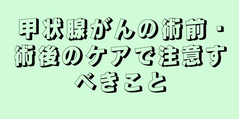 甲状腺がんの術前・術後のケアで注意すべきこと