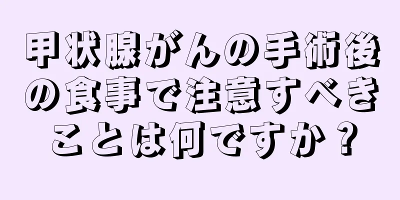 甲状腺がんの手術後の食事で注意すべきことは何ですか？