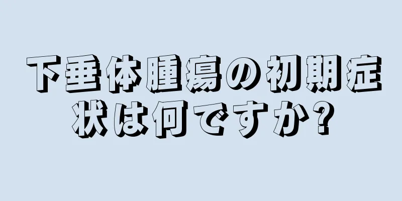 下垂体腫瘍の初期症状は何ですか?