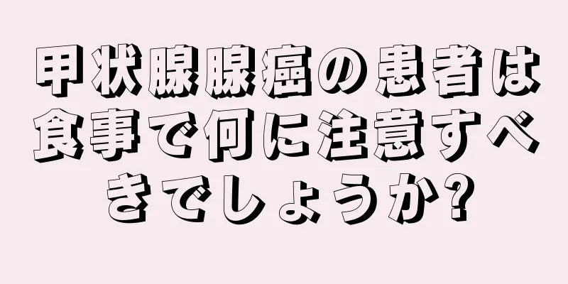 甲状腺腺癌の患者は食事で何に注意すべきでしょうか?