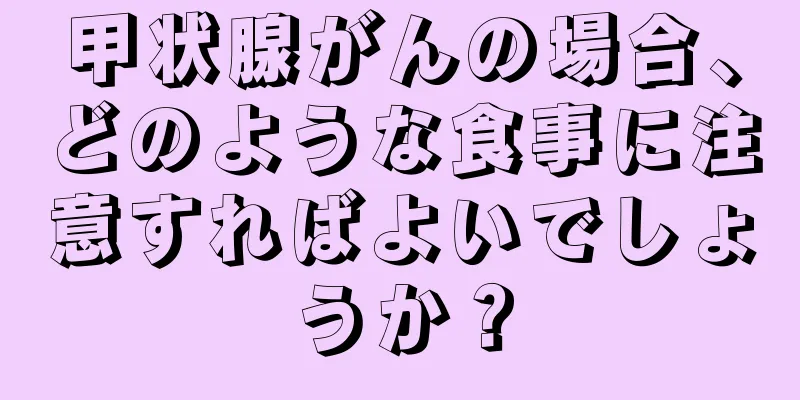 甲状腺がんの場合、どのような食事に注意すればよいでしょうか？