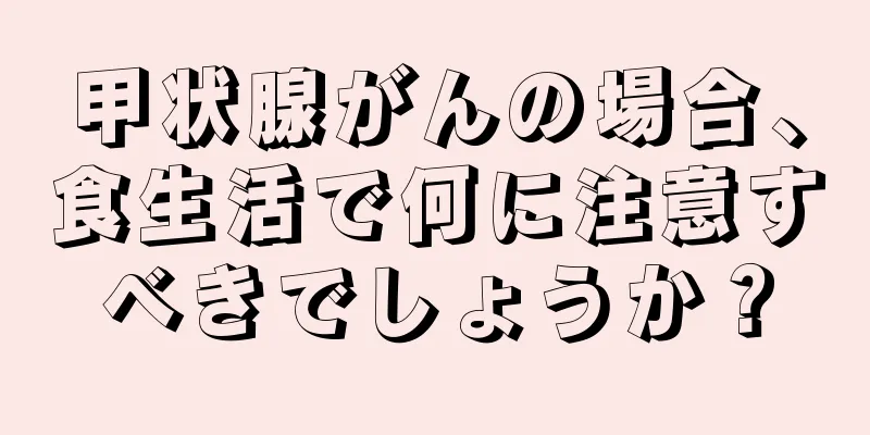 甲状腺がんの場合、食生活で何に注意すべきでしょうか？