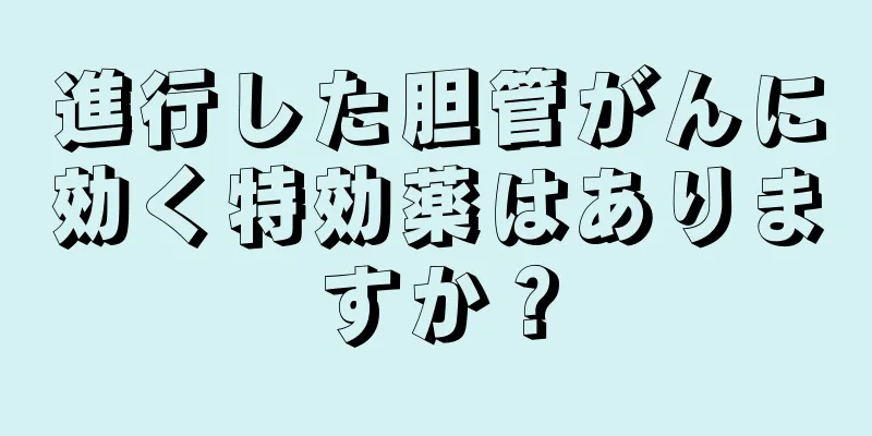 進行した胆管がんに効く特効薬はありますか？