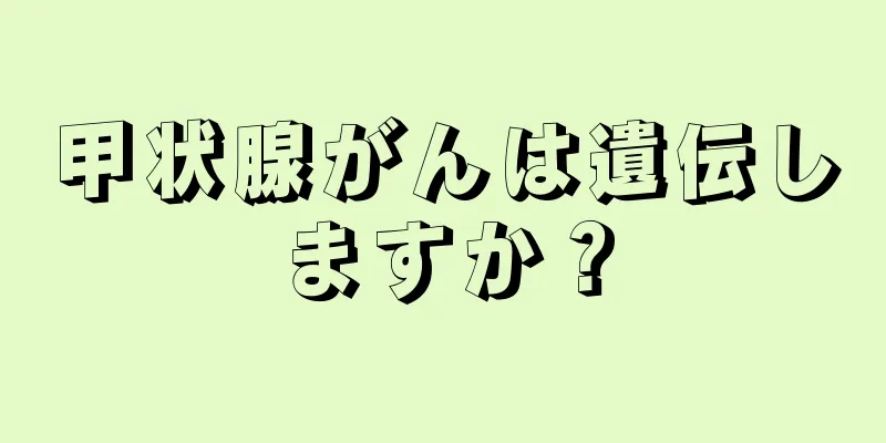 甲状腺がんは遺伝しますか？