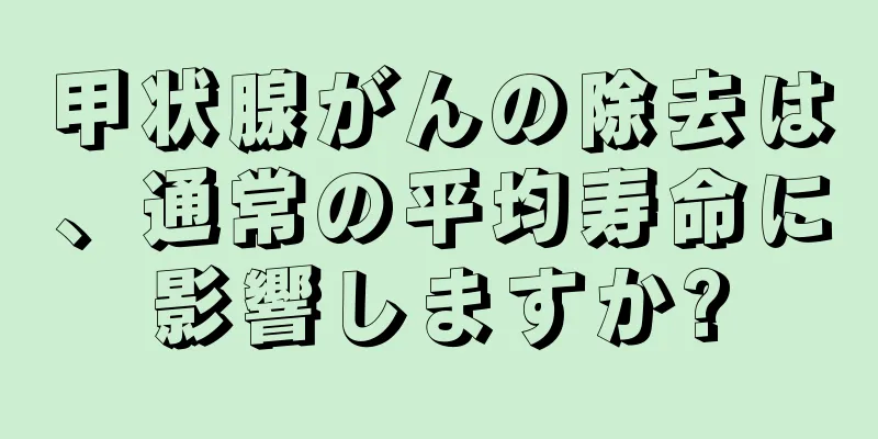 甲状腺がんの除去は、通常の平均寿命に影響しますか?