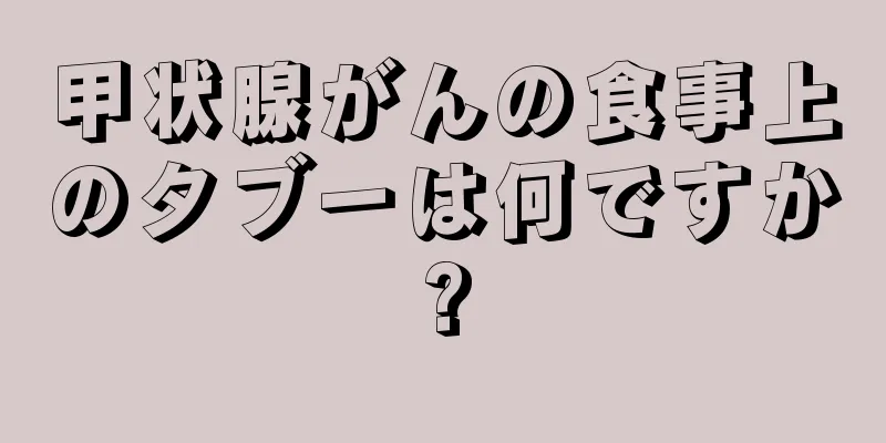 甲状腺がんの食事上のタブーは何ですか?
