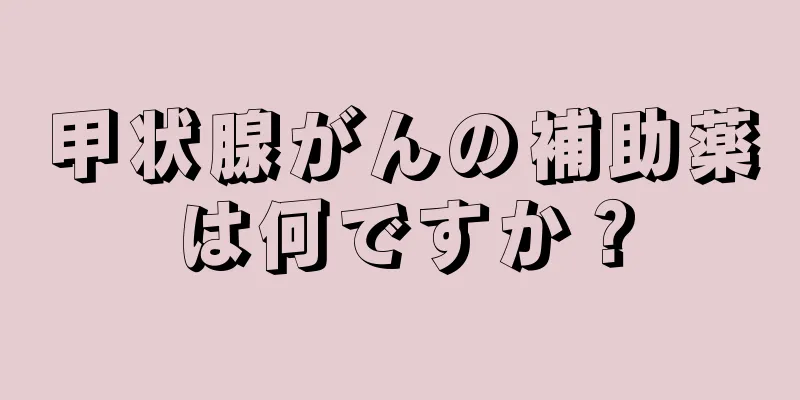 甲状腺がんの補助薬は何ですか？